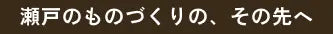 瀬戸のものづくりの、その先へ